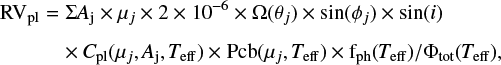 Mathematical equation: \begin{eqnarray*} \textrm{RV_{pl}} &=& \Sigma {A}_{\textrm{j}} \times \mu_j \times 2\times 10^{-6} \times \Omega(\theta_j) \times \sin(\phi_j) \times \sin(i) \nonumber \\[5pt] && \times\, { C_{\textrm{pl}}}(\mu_j,{A}_{\textrm{j}},{T_{\textrm{eff}}}) \times {\textrm{Pcb}}(\mu_j,{T_{\textrm{eff}}}) \times {\textrm{f}_{\textrm{ph}}}({T_{\textrm{eff}}}) / \Phi_{\textrm{tot}}({T_{\textrm{eff}}}), \nonumber\\ \vspace*{-3pt}\end{eqnarray*}