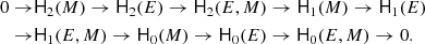 Mathematical equation: $$ \begin{aligned} 0 \rightarrow &\mathsf{H}_{2}(M) \rightarrow \mathsf{H}_{2}(E) \rightarrow \mathsf{H}_{2}(E,M) \rightarrow \mathsf{H}_{1}(M) \rightarrow \mathsf{H}_{1}(E) \\ \nonumber \rightarrow &\mathsf{H}_{1}(E,M) \rightarrow \mathsf{H}_{0}(M) \rightarrow \mathsf{H}_{0}(E) \rightarrow \mathsf{H}_{0}(E,M) \rightarrow 0. \end{aligned} $$