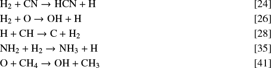 Mathematical equation: \begin{align} & {\rm H}_2 + {\rm CN} \rightarrow {\rm HCN + H} & \qquad\qquad\quad\qquad\qquad\qquad\qquad\ \ [24] \nonumber \\ & {\rm H}_2 + {\rm O} \rightarrow {\rm OH + H} & \qquad\qquad\quad\qquad\qquad\qquad\qquad\ \ [26] \nonumber \\ & {\rm H} + {\rm CH} \rightarrow {\rm C + H}_2 & \qquad\qquad\quad\qquad\qquad\qquad\qquad\ \ [28] \nonumber \\ & {\rm NH}_2 + {\rm H}_2 \rightarrow {\rm NH}_3 + {\rm H} & \qquad\qquad\quad\qquad\qquad\qquad\qquad\ \ [35] \nonumber \\ & {\rm O} + {\rm CH}_4 \rightarrow {\rm OH} + {\rm CH}_3 & \qquad\qquad\quad\qquad\qquad\qquad\qquad\ \ [41] \nonumber \end{align}