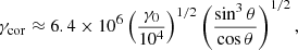 Mathematical equation: $$ \begin{aligned} \gamma _{\rm cor}\approx 6.4\times 10^6\left(\frac{\gamma _0}{10^4}\right)^{1/2}\left(\frac{\sin ^3\theta }{\cos \theta }\right)^{1/2}, \end{aligned} $$