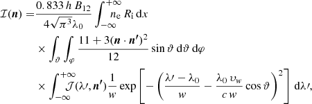 Mathematical equation: $$ \begin{aligned} \mathcal{I} ({\boldsymbol{n}}) =&\frac{0.833\,h\,B_\mathrm{12} }{4\sqrt{\pi ^3}\lambda _\mathrm{0} }\displaystyle \int _{-\infty }^{+\infty }\!\!\!\!\!\!\!n_\mathrm{e} \,R_\mathrm{i} \,\mathrm{d} x\\&\times \displaystyle \int _{\vartheta }\displaystyle \int _{\varphi }\frac{11+3({\boldsymbol{n}}\cdot {\boldsymbol{n^\prime }})^2}{12}\sin \vartheta \,\mathrm{d} \vartheta \,\mathrm{d} \varphi \nonumber \\&\times \displaystyle \int _{-\infty }^{+\infty }\!\!\!\!\!\!\!\mathcal{J} (\lambda \prime ,{\boldsymbol{n^\prime }})\frac{1}{{ w}}\exp \left[-\left(\frac{\lambda \prime -\lambda _\mathrm{0} }{{ w}}-\frac{\lambda _\mathrm{0} \,\upsilon _{ w}}{c\,{ w}}\cos \vartheta \right)^2\right]\,\mathrm{d} \lambda \prime , \nonumber \end{aligned} $$