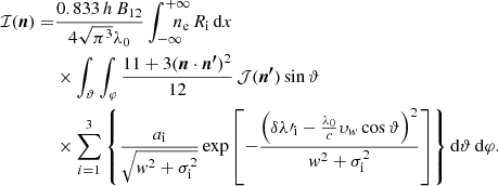 Mathematical equation: $$ \begin{aligned} \mathcal{I} ({\boldsymbol{n}}) =&\frac{0.833\,h\,B_\mathrm{12} }{4\sqrt{\pi ^3}\lambda _\mathrm{0} }\displaystyle \int _{-\infty }^{+\infty }\!\!\!\!\!\!\!n_\mathrm{e} \,R_\mathrm{i} \,\mathrm{d} x\\&\times \displaystyle \int _{\vartheta }\displaystyle \int _{\varphi }\frac{11+3({\boldsymbol{n}}\cdot {\boldsymbol{n^\prime }})^2}{12}\,\mathcal{J} ({\boldsymbol{n^\prime }})\sin \vartheta \nonumber \\&\times \displaystyle \sum _{i=1}^{3}\left\{ \frac{a_\mathrm{i} }{\sqrt{{ w}^2+\sigma ^2_\mathrm{i} }}\exp \left[-\frac{\left(\delta \lambda \prime _\mathrm{i} -\frac{\lambda _\mathrm{0} }{c}\upsilon _{ { w}}\cos \vartheta \right)^2}{{ w}^2+\sigma ^2_\mathrm{i} }\right]\right\} \mathrm{d} \vartheta \,\mathrm{d} \varphi . \nonumber \end{aligned} $$