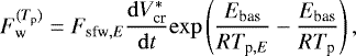 Mathematical equation: \begin{equation*} F_{\textrm{w}}^{(T_{\textrm{p}})}=F_{\textrm{sfw},E}\frac{\mathrm{d}V_{\textrm{cr}}^*}{\mathrm{d}t} \mathrm{exp} \left(\frac{E_{\textrm{bas}}}{R T_{\textrm{p},E}}-\frac{E_{\textrm{bas}}}{R T_{\textrm{p}}}\right),\end{equation*}