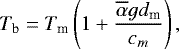 Mathematical equation: \begin{equation*} T_{\textrm{b}}=T_{\textrm{m}}\left(1+\frac{\overline\alpha g d_{\textrm{m}}}{c_m}\right),\end{equation*}