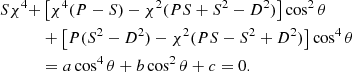 Mathematical equation: $$ \begin{aligned} S\chi ^4+&\left[\chi ^4(P-S)-\chi ^2(PS+S^2-D^2)\right]\cos ^2\theta \nonumber \\ &+\left[P(S^2-D^2)-\chi ^2(PS-S^2+D^2)\right]\cos ^4\theta \\ &=a\cos ^4\theta +b\cos ^2\theta +c=0.\nonumber \end{aligned} $$