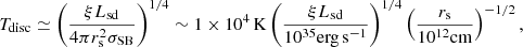 Mathematical equation: $$ \begin{aligned} T_{\rm disc}\simeq \left(\frac{\xi L_{\rm sd}}{4\pi r_{\rm s}^2\sigma _{\rm SB}}\right)^{1/4} \sim 1\times 10^4\,\mathrm{K}\left(\frac{\xi L_{\rm sd}}{10^{35}\mathrm{erg\,s^{-1}}}\right)^{1/4}\left(\frac{r_{\rm s}}{10^{12}\mathrm{cm}}\right)^{-1/2}, \end{aligned} $$