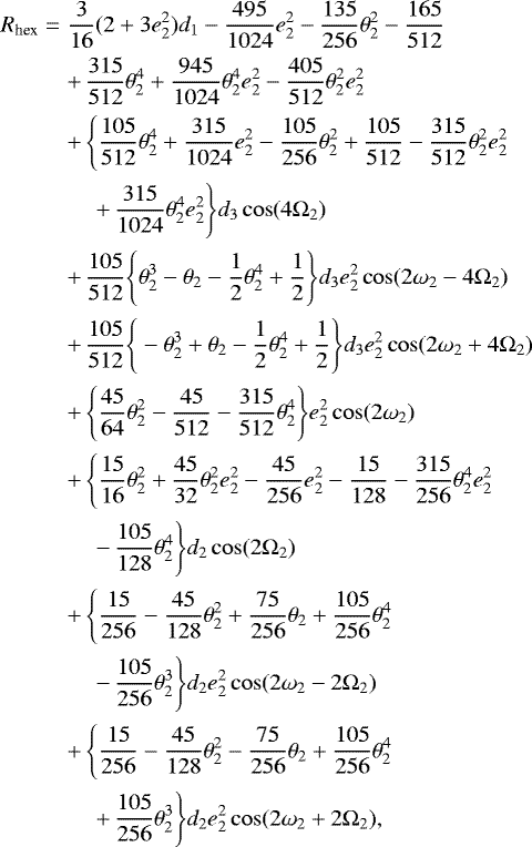 Mathematical equation: \begin{eqnarray*} R_{\text{hex}} &=& \frac{3}{16}(2+3e^{2}_2)d_1-\frac{495}{1024}e^{2}_2-\frac{135}{256}\theta_2^2-\frac{165}{512} \nonumber \\ &&+\, \frac{315}{512}\theta_2^4+\frac{945}{1024}\theta_2^4e^{2}_2-\frac{405}{512}\theta_2^2e^{2}_2 \nonumber \\ &&+\, \Bigg\{\frac{105}{512}\theta_2^4+\frac{315}{1024}e^{2}_2-\frac{105}{256}\theta^2_2+\frac{105}{512}-\frac{315}{512}\theta_2^2e_2^2 \Bigg. \nonumber\\ &&\quad\ +\, \Bigg.\frac{315}{1024}\theta^4_2e^2_2\Bigg\}d_3\cos(4\Omega_2) \nonumber \\ &&+\, \frac{105}{512}\Bigg\{\theta^3_2-\theta_2-\frac{1}{2}\theta^4_2+\frac{1}{2}\Bigg\}d_3e^2_2\cos(2\omega_2-4\Omega_2) \nonumber \\ &&+\, \frac{105}{512}\Bigg\{-\theta^3_2+\theta_2-\frac{1}{2}\theta^4_2+\frac{1}{2}\Bigg\}d_3e^2_2\cos(2\omega_2+4\Omega_2) \nonumber \\ &&+\, \Bigg\{\frac{45}{64}\theta^2_2-\frac{45}{512}-\frac{315}{512}\theta^4_2\Bigg\}e^2_2\cos(2\omega_2) \nonumber \\ &&+\, \Bigg\{\frac{15}{16}\theta^2_2+\frac{45}{32}\theta^2_2e^2_2-\frac{45}{256}e^2_2-\frac{15}{128}-\frac{315}{256}\theta^4_2e^2_2 \Bigg. \nonumber \\ &&\quad\ -\, \Bigg.\frac{105}{128}\theta^4_2\Bigg\}d_2\cos(2\Omega_2) \nonumber \\ &&+\, \Bigg\{\frac{15}{256}-\frac{45}{128}\theta^2_2+\frac{75}{256}\theta_2+\frac{105}{256}\theta^4_2 \Bigg. \nonumber \\ &&\quad\ -\, \Bigg.\frac{105}{256}\theta^3_2\Bigg\}d_2e^2_2\cos(2\omega_2-2\Omega_2) \nonumber \\ &&+\, \Bigg\{\frac{15}{256}-\frac{45}{128}\theta^2_2-\frac{75}{256}\theta_2+\frac{105}{256}\theta^4_2\Bigg. \nonumber \\ &&\quad\ +\, \Bigg.\frac{105}{256}\theta^3_2\Bigg\}d_2e^2_2\cos(2\omega_2+2\Omega_2),\end{eqnarray*}
