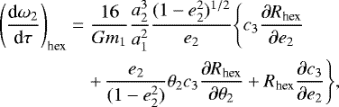 Mathematical equation: \begin{eqnarray*} \Bigg(\frac{\textrm{d}\omega_2}{\textrm{d}\tau}\Bigg)_{\text{hex}}\Bigg.&=& \frac{16}{G m_1}\frac{a^3_2}{a^2_1}\frac{(1-e^2_2)^{1/2}}{e_2}\Bigg\{c_3 \frac{\partial R_{\text{hex}}}{\partial e_2}\Bigg. \nonumber \\ &&+\, \Bigg.\frac{e_2}{(1-e^2_2)}\theta_2c_3 \frac{\partial R_{\text{hex}}}{\partial \theta_2} + R_{\text{hex}}\frac{\partial c_3}{\partial e_2} \Bigg\},\end{eqnarray*}
