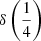 Mathematical equation: $ \delta\left(\frac{1}{4}\right) $