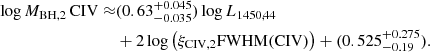 Mathematical equation: $$ \begin{aligned} \log M_{\mathrm{BH,2}}\, {\mathrm{CIV}} \approx &(0.63^{+0.045}_{-0.035}) \log L_{1450,44}\nonumber \\&+ 2 \log \left(\xi _{\mathrm{CIV,2}}{\mathrm{FWHM}}({\mathrm{CIV}}) \right) + (0.525^{+0.275}_{-0.19}). \end{aligned} $$
