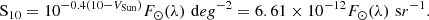 Mathematical equation: $$ \begin{aligned} \mathrm S_{10} = 10^{-0.4 (10 - V_{\mathrm{Sun} })} F_\odot (\lambda ) \,\, \mathrm deg^{-2} = 6.61 \times 10^{-12} F_\odot (\lambda ) \,\, \mathrm sr^{-1}. \\ \end{aligned} $$