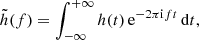 Mathematical equation: $$ \begin{aligned} \tilde{h}(f) = \int _{-\infty }^{+\infty } h(t)\, \mathrm{e} ^{-2\pi \mathrm{i} f t} \, \mathrm{d} t, \end{aligned} $$