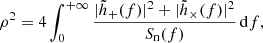Mathematical equation: $$ \begin{aligned} \rho ^2 = 4 \int _0^{+\infty } \frac{|\tilde{h}_+(f)|^2+|\tilde{h}_\times (f)|^2}{S_{\rm n}(f)} \, \mathrm{d} f, \end{aligned} $$