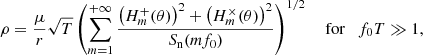 Mathematical equation: $$ \begin{aligned} \rho = \frac{\mu }{r} \sqrt{T} \left( \sum _{m=1}^{+\infty } \frac{\left(H_m^+(\theta )\right) ^2 + \left(H_m^{\times }(\theta )\right) ^2}{S_{\rm n}(m f_0)} \right) ^{1/2} \quad \text{ for}\quad f_0 T \gg 1, \end{aligned} $$