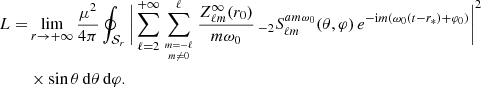 Mathematical equation: $$ \begin{aligned} L =&\lim _{r\rightarrow +\infty } \frac{\mu ^2}{4\pi } \oint _{\mathcal{S} _r} \Bigg | \sum _{\ell =2}^{+\infty } \sum _{{m=-\ell \atop m\not =0}}^\ell \frac{Z^\infty _{\ell m}(r_0)}{m\omega _0} \, _{-2}S^{am\omega _0}_{\ell m}(\theta ,\varphi ) \, e^{- \mathrm{i} m (\omega _0 (t-r_*) + \varphi _0)} \Bigg | ^2 \nonumber \\ &\times \sin \theta \, \mathrm{d} \theta \, \mathrm{d} \varphi . \end{aligned} $$
