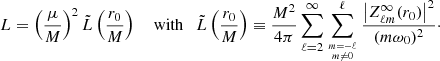 Mathematical equation: $$ \begin{aligned} L = \left( \frac{\mu }{M}\right)^2 \tilde{L}\left(\frac{r_0}{M}\right) \quad \text{ with}\quad \tilde{L}\left(\frac{r_0}{M}\right) \equiv \frac{M^2}{4\pi } \sum _{\ell =2}^{\infty } \sum _{{m=-\ell \atop m\not =0}}^\ell \frac{\left| Z^\infty _{\ell m}(r_0) \right| ^2}{(m\omega _0)^2}\cdot \end{aligned} $$