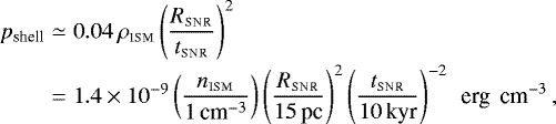 Mathematical equation: \begin{eqnarray*} p_{\textrm{shell}} & \simeq & 0.04\, \rho_{\textsc{ism}} \left({R_{\textsc{snr}}\over t_{\textsc{snr}}}\right)^2 \nonumber \\[-2pt] & = &1.4\times10^{-9} \left({n_{\textsc{ism}}\over 1\,\textrm{cm}^{-3}}\right) \left({R_{\textsc{snr}}\over 15\,\textrm{pc}}\right)^2\left({ t_{\textsc{snr}}\over 10\,\textrm{kyr}}\right)^{-2}\textrm{\, erg \,cm}^{-3}\,,\end{eqnarray*}