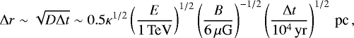Mathematical equation: \begin{equation*} \Delta r\sim\sqrt{D\Delta t} \sim 0.5 \kappa^{1/2} \left({E\over 1\textrm{\,TeV}}\right)^{1/2}\left({B\over 6\,\mu {\textrm{G}}}\right)^{-1/2}\left({\Delta t \over 10^{4}\rm\,yr}\right)^{1/2}\textrm{\,pc}\,, \end{equation*}