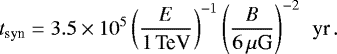 Mathematical equation: \begin{equation*}t_{\textrm{syn}}=3.5\times10^5 \left({E\over 1\textrm{\,TeV}}\right)^{-1}\left({B\over 6\,\mu {\textrm{G}}}\right)^{-2} \textrm{\, yr}\,.\vspace*{-5pt} \end{equation*}