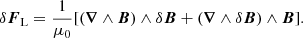 Mathematical equation: $$ \begin{aligned} \delta \boldsymbol{F}_{\rm L} = \frac{1}{\mu _0}[(\boldsymbol{\nabla }\wedge \boldsymbol{B})\wedge \delta \boldsymbol{B} + (\boldsymbol{\nabla }\wedge \delta \boldsymbol{B})\wedge \boldsymbol{B}]. \end{aligned} $$