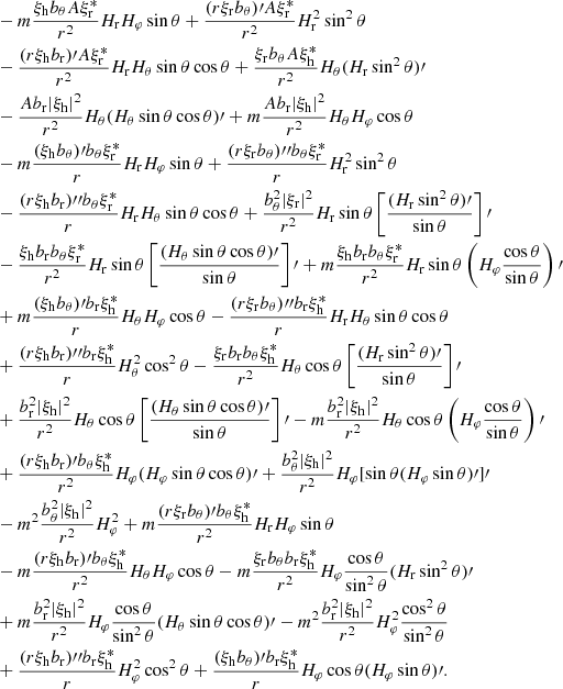 Mathematical equation: $$ \begin{aligned}&-m\frac{\xi _{\rm h}b_\theta A\xi _{\rm r}^*}{r^2}H_{\rm r}H_\varphi \sin \theta +\frac{(r\xi _{\rm r}b_\theta )\prime A\xi _{\rm r}^*}{r^2}H_{\rm r}^2\sin ^2\theta \\&-\frac{(r\xi _{\rm h}b_{\rm r})\prime A\xi _{\rm r}^*}{r^2}H_{\rm r}H_\theta \sin \theta \cos \theta +\frac{\xi _{\rm r}b_\theta A\xi _{\rm h}^*}{r^2}H_\theta (H_{\rm r}\sin ^2\theta )\prime \\&-\frac{Ab_{\rm r}|\xi _{\rm h}|^2}{r^2}H_\theta (H_\theta \sin \theta \cos \theta )\prime +m\frac{Ab_{\rm r}|\xi _{\rm h}|^2}{r^2}H_\theta H_\varphi \cos \theta \\&-m\frac{(\xi _{\rm h}b_\theta )\prime b_\theta \xi _{\rm r}^*}{r}H_{\rm r}H_\varphi \sin \theta +\frac{(r\xi _{\rm r}b_\theta ){\prime \prime }b_\theta \xi _{\rm r}^*}{r}H_{\rm r}^2\sin ^2\theta \\&-\frac{(r\xi _{\rm h}b_{\rm r}){\prime \prime }b_\theta \xi _{\rm r}^*}{r}H_{\rm r}H_\theta \sin \theta \cos \theta +\frac{b_\theta ^2|\xi _{\rm r}|^2}{r^2}H_{\rm r}\sin \theta \left[\frac{(H_{\rm r}\sin ^2\theta )\prime }{\sin \theta }\right]\prime \\&-\frac{\xi _{\rm h}b_{\rm r}b_\theta \xi _{\rm r}^*}{r^2}H_{\rm r}\sin \theta \left[\frac{(H_\theta \sin \theta \cos \theta )\prime }{\sin \theta }\right]\prime +m\frac{\xi _{\rm h}b_{\rm r}b_\theta \xi _{\rm r}^*}{r^2}H_{\rm r}\sin \theta \left(H_\varphi \frac{\cos \theta }{\sin \theta }\right)\prime \\&+m\frac{(\xi _{\rm h}b_\theta )\prime b_{\rm r}\xi _{\rm h}^*}{r}H_\theta H_\varphi \cos \theta -\frac{(r\xi _{\rm r}b_\theta ){\prime \prime }b_{\rm r}\xi _{\rm h}^*}{r}H_{\rm r}H_\theta \sin \theta \cos \theta \\&+\frac{(r\xi _{\rm h}b_{\rm r}){\prime \prime }b_{\rm r}\xi _{\rm h}^*}{r}H_\theta ^2\cos ^2\theta -\frac{\xi _{\rm r}b_{\rm r}b_\theta \xi _{\rm h}^*}{r^2}H_\theta \cos \theta \left[\frac{(H_{\rm r}\sin ^2\theta )\prime }{\sin \theta }\right]\prime \\&+\frac{b_{\rm r}^2|\xi _{\rm h}|^2}{r^2}H_\theta \cos \theta \left[\frac{(H_\theta \sin \theta \cos \theta )\prime }{\sin \theta }\right]\prime -m\frac{b_{\rm r}^2|\xi _{\rm h}|^2}{r^2}H_\theta \cos \theta \left(H_\varphi \frac{\cos \theta }{\sin \theta }\right)\prime \\&+\frac{(r\xi _{\rm h}b_{\rm r})\prime b_\theta \xi _{\rm h}^*}{r^2}H_\varphi (H_\varphi \sin \theta \cos \theta )\prime +\frac{b_\theta ^2|\xi _{\rm h}|^2}{r^2}H_\varphi [\sin \theta (H_\varphi \sin \theta )\prime ]\prime \\&-m^2\frac{b_\theta ^2|\xi _{\rm h}|^2}{r^2}H_\varphi ^2+m\frac{(r\xi _{\rm r}b_\theta )\prime b_\theta \xi _{\rm h}^*}{r^2}H_{\rm r}H_\varphi \sin \theta \\ &-m\frac{(r\xi _{\rm h}b_{\rm r})\prime b_\theta \xi _{\rm h}^*}{r^2}H_\theta H_\varphi \cos \theta -m\frac{\xi _{\rm r}b_\theta b_{\rm r}\xi _{\rm h}^*}{r^2}H_\varphi \frac{\cos \theta }{\sin ^2\theta }(H_{\rm r}\sin ^2\theta )\prime \\ &+m\frac{b_{\rm r}^2|\xi _{\rm h}|^2}{r^2}H_\varphi \frac{\cos \theta }{\sin ^2\theta }(H_\theta \sin \theta \cos \theta )\prime -m^2\frac{b_{\rm r}^2|\xi _{\rm h}|^2}{r^2}H_\varphi ^2\frac{\cos ^2\theta }{\sin ^2\theta } \\ &+\frac{(r\xi _{\rm h}b_{\rm r}){\prime \prime }b_{\rm r}\xi _{\rm h}^*}{r}H_\varphi ^2\cos ^2\theta +\frac{(\xi _{\rm h}b_\theta )\prime b_{\rm r}\xi _{\rm h}^*}{r}H_\varphi \cos \theta (H_\varphi \sin \theta )\prime . \end{aligned} $$