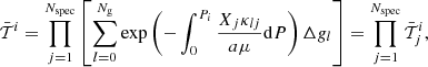 Mathematical equation: $$ \begin{aligned} \bar{{\mathcal{T} }}^{i}=\prod _{j=1}^{N_{\rm spec}}\left[\sum _{l=0}^{N_{\rm g}}\mathrm{exp}\left(-\int _0^{P_i}\frac{X_j\kappa _{lj}}{a\mu }\mathrm{d}P\right)\Delta { g}_l\right] = \prod _{j=1}^{N_{\rm spec}} \bar{{\mathcal{T} }}^{i}_j , \end{aligned} $$