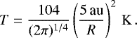 Mathematical equation: \begin{equation*} T = \frac{104}{(2\pi)^{1/4}} \left(\frac{{5}\,\textrm{au}}{R}\right)^2\,\mathrm{K}\,. \end{equation*}