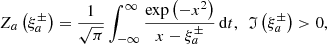 Mathematical equation: $$ \begin{aligned} Z_{a}\left( \xi _{a}^{\pm }\right) =\frac{1}{\sqrt{\pi }}\int _{-\infty }^{\infty }\frac{\exp \left( -x^{2}\right) }{x-\xi _{a}^{\pm }}\,\mathrm{d}t,\ \ \mathfrak{I} \left( \xi _{a}^{\pm }\right) >0, \end{aligned} $$