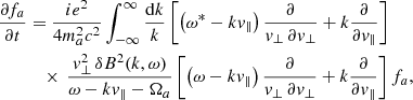 Mathematical equation: $$ \begin{aligned} \frac{\partial f_a}{\partial t}&=\frac{i e^2}{4m_a^2 c^2}\int _{-\infty }^{\infty } \frac{\mathrm{d}k}{k}\left[ \left(\omega ^*-k { v}_\parallel \right)\frac{\partial }{{ v}_\perp \,\partial { v}_\perp }+ k\frac{\partial }{\partial { v}_\parallel }\right]\nonumber \\&\quad \times \,\frac{ { v}_\perp ^2\,\delta B^2(k, \omega )}{\omega -k{ v}_\parallel -\Omega _a}\left[ \left(\omega -k v_\parallel \right)\frac{\partial }{{ v}_\perp \,\partial { v}_\perp }+ k \frac{\partial }{\partial { v}_\parallel }\right]f_a, \end{aligned} $$