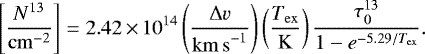 Mathematical equation: \begin{equation*} \left[\frac{N^{13}}{\mathrm{cm}^{-2}}\right] = 2.42\,{\times}\,10^{14} \left(\frac{\Delta v}{\mathrm{km\,s}^{-1}} \right) \left(\frac{T_{\mathrm{ex}}}{\mathrm{K}}\right) \frac{\tau_0^{13}}{1 - e^{-5.29/T_{\mathrm{ex}}}}.\end{equation*}