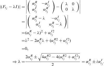 Mathematical equation: $$ \begin{aligned} |(F_{t_j} -\lambda I)| =&\left| \left( \begin{array}{cc} \alpha _{t_j}^{R}&-\alpha _{t_j}^{I} \\ \alpha _{t_j}^{I}&\alpha _{t_j}^{R} \end{array} \right) - \left( \begin{array}{cc} \lambda&0 \\ 0&\lambda \end{array} \right)\right| \\ =&\left| \left(\begin{array}{cc} \alpha _{t_j}^{R} - \lambda&-\alpha _{t_j}^{I} \\ \alpha _{t_j}^{I}&\alpha _{t_j}^{R} - \lambda \end{array} \right)\right| \\ =&(\alpha _{t_j}^{R} - \lambda )^2 + \alpha _{t_j}^{I2} \\ =&\lambda ^2 - 2 \alpha _{t_j}^{R} \lambda + (\alpha _{t_j}^{R2}+\alpha _{t_j}^{I2}) \\ =&0,\\ \Rightarrow \lambda =&\frac{2\alpha _{t_j}^{R} \pm \sqrt{4\alpha _{t_j}^{R2} - 4(\alpha _{t_j}^{R2}+\alpha _{t_j}^{I2})}}{2} = \alpha _{t_j}^R \pm i \alpha _{t_j}^{I}. \end{aligned} $$