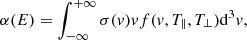 Mathematical equation: $$ \begin{aligned} \alpha (E)=\int _{ - \infty }^{ + \infty } {\sigma (v)vf(v,T_{\parallel },T_{\perp })\mathrm{d}^{3}v}, \end{aligned} $$