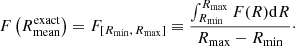 Mathematical equation: $$ \begin{aligned} F\left(R_{\rm mean}^\mathrm{exact}\right)=F_{[R_{\rm min},\,R_{\rm max}]} \equiv \frac{\int _{R_{\rm min}}^{R_{\rm max}} F(R) \mathrm{d}R}{R_{\rm max}-R_{\rm min}}\cdot \end{aligned} $$