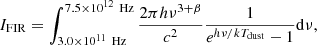 Mathematical equation: $$ I_{\rm FIR} = \int _{3.0\times 10^{11}\,\text{ Hz}}^{7.5\times 10^{12}\,\text{ Hz}}\frac{2\pi h\nu ^{3+\beta }}{c^2} \frac{1}{e^{h\nu /kT_{\rm dust}}-1} \mathrm{d}\nu , $$