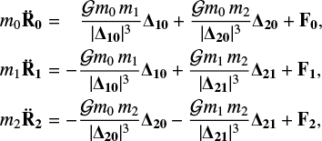 Mathematical equation: \begin{eqnarray*} m_0 { \ddot{\bf{R}_0}} &=& \;\;\, \frac{\mathcal{G}m_0 \, m_1}{|{{{\bm \Delta}_{\mathbf 10}}}|^3} {{\mathbf \Delta}_{\mathbf 10}} +\frac{\mathcal{G}m_0 \, m_2}{|{\mathbf \Delta_{20}}|^3} {\mathbf \Delta_{20}} + \bf{F_0}, \nonumber\\ m_1 {\ddot{\mathbf{R}_1}} &=& -\frac{\mathcal{G}m_0 \, m_1}{|{{\mathbf \Delta}_{\mathbf 10}}|^3} {{\mathbf \Delta}_{\mathbf 10}} +\frac{\mathcal{G}m_1 \, m_2}{|{\mathbf \Delta_{21}}|^3} {\mathbf \Delta_{21}} + \bf{F_1}, \nonumber\\ m_2 {\ddot{\mathbf {R}_2}} &=& -\frac{\mathcal{G}m_0 \, m_2}{|{\mathbf \Delta_{20}}|^3} {\mathbf \Delta_{20}} -\frac{\mathcal{G}m_1 \, m_2}{|{\mathbf \Delta_{21}}|^3} {\mathbf \Delta_{21}} + \bf{F_2},\end{eqnarray*}