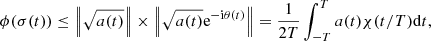 Mathematical equation: $$ \begin{aligned} \phi (\sigma (t))\le \left\Vert\sqrt{a(t)}\right\Vert \times \left\Vert\sqrt{a(t)}\mathrm{e}^{-\mathrm{i}\theta (t)}\right\Vert=\frac{1}{2T}\int _{-T}^{T}a(t)\chi (t/T)\mathrm{d}t, \end{aligned} $$