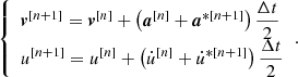 Mathematical equation: $$ \begin{aligned} {\left\{ \begin{array}{ll} \boldsymbol{v}^{[n+1]} = \boldsymbol{v}^{[n]} + \left( \boldsymbol{a}^{[n]} + \boldsymbol{a}^{*[n+1]} \right) \dfrac{\Delta t}{2} \\ u^{[n+1]} = u^{[n]} + \left( \dot{u}^{[n]} + \dot{u}^{*[n+1]} \right) \dfrac{\Delta t}{2} \end{array}\right.}. \end{aligned} $$
