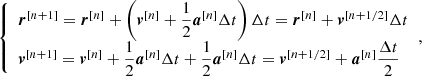 Mathematical equation: $$ \begin{aligned} {\left\{ \begin{array}{ll} \boldsymbol{r}^{[n+1]} = \boldsymbol{r}^{[n]} + \left( \boldsymbol{v}^{[n]} + \dfrac{1}{2} \boldsymbol{a}^{[n]} \Delta t \right) \Delta t = \boldsymbol{r}^{[n]} + \boldsymbol{v}^{[n+ 1/2]} \Delta t \\ \boldsymbol{v}^{[n+1]} = \boldsymbol{v}^{[n]} + \dfrac{1}{2} \boldsymbol{a}^{[n]} \Delta t + \dfrac{1}{2} \boldsymbol{a}^{[n]} \Delta t = \boldsymbol{v}^{[n+1/2]} + \boldsymbol{a}^{[n]} \dfrac{\Delta t}{2} \end{array}\right.}, \end{aligned} $$