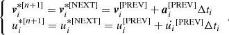 Mathematical equation: $$ \begin{aligned} {\left\{ \begin{array}{ll} \boldsymbol{v}_i^{*[n+1]} = \boldsymbol{v}_i^{*[\mathrm{NEXT}]} = \boldsymbol{v}_i^{[\mathrm{PREV}]} + \boldsymbol{a}_i^{[\mathrm{PREV}]} \Delta t_i \\ u_i^{*[n+1]} = u_i^{*[\mathrm{NEXT}]} = u_i^{[\mathrm{PREV}]} + \dot{u_i}^{[\mathrm{PREV}]} \Delta t_i \end{array}\right.}. \end{aligned} $$