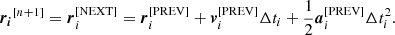 Mathematical equation: $$ \begin{aligned} \boldsymbol{r_i}^{[n+1]} = \boldsymbol{r}_i^{[\mathrm{NEXT}]} = \boldsymbol{r}_i^{[\mathrm{PREV}]} + \boldsymbol{v}_i^{[\mathrm{PREV}]} \Delta t_i + \dfrac{1}{2} \boldsymbol{a}_i^{[\mathrm{PREV}]} \Delta t_i^2 . \end{aligned} $$