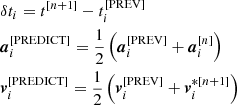 Mathematical equation: $$ \begin{aligned}&\delta t_i = t^{[n+1]} - t_i^{[\mathrm{PREV}]} \\&\boldsymbol{a}_i^{[\mathrm{PREDICT}]} = \frac{1}{2}\left(\boldsymbol{a}_i^{[\mathrm{PREV}]} + \boldsymbol{a}_i^{[n]}\right) \\&\boldsymbol{v}_i^{[\mathrm{PREDICT}]} = \frac{1}{2}\left(\boldsymbol{v}_i^{[\mathrm{PREV}]} + \boldsymbol{v}_i^{*[n+1]}\right) \end{aligned} $$