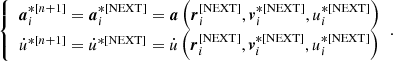 Mathematical equation: $$ \begin{aligned} {\left\{ \begin{array}{ll} \boldsymbol{a}_i^{*[n+1]} = \boldsymbol{a}_i^{*[\mathrm{NEXT}]} = \boldsymbol{a} \left( \boldsymbol{r}_i^{[\mathrm{NEXT}]},\boldsymbol{v}_i^{*[\mathrm{NEXT}]},u_i^{*[\mathrm{NEXT}]} \right) \\ \dot{u}^{*[n+1]} = \dot{u}^{*[\mathrm{NEXT}]} = \dot{u} \left( \boldsymbol{r}_i^{[\mathrm{NEXT}]},\boldsymbol{v}_i^{*[\mathrm{NEXT}]},u_i^{*[\mathrm{NEXT}]} \right) \end{array}\right.}. \end{aligned} $$