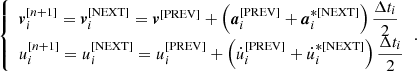Mathematical equation: $$ \begin{aligned} {\left\{ \begin{array}{ll} \boldsymbol{v}_i^{[n+1]} = \boldsymbol{v}_i^{[\mathrm{NEXT}]} = \boldsymbol{v}^{[\mathrm{PREV}]} + \left( \boldsymbol{a}_i^{[\mathrm{PREV}]} + \boldsymbol{a}_i^{*[\mathrm{NEXT}]} \right) \dfrac{\Delta t_i}{2} \\ u_i^{[n+1]} = u_i^{[\mathrm{NEXT}]} = u_i^{[\mathrm{PREV}]} + \left( \dot{u}_i^{[\mathrm{PREV}]} + \dot{u}_i^{*[\mathrm{NEXT}]} \right) \dfrac{\Delta t_i}{2} \end{array}\right.}. \end{aligned} $$