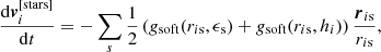 Mathematical equation: $$ \begin{aligned} \dfrac{\mathrm{d} \boldsymbol{v}_i^{[\mathrm{stars}]}}{\mathrm{d}t} = - \sum \limits _{s} \frac{1}{2} \left( { g}_{\mathrm{soft}} ( r_{i\mathrm{s}} ,\epsilon _{\rm s}) + { g}_{\mathrm{soft}} (r_{i\mathrm{s}} ,h_i) \right) \frac{ \boldsymbol{r}_{i\mathrm{s}}}{r_{i\mathrm{s}} }, \end{aligned} $$