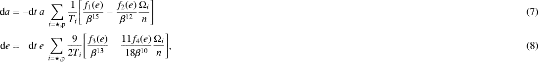 Mathematical equation: \begin{align}\textrm{d}a &= -\textrm{d}t \ a \ \sum_{i=\star,\textrm{p}} \frac{1}{T_i} {\Bigg [} \frac{f_1(e)}{\beta^{15}} - \frac{f_2(e)}{\beta^{12}} \frac{\Omega_i}{n}{\Bigg ]} \\ \textrm{d}e &= -\textrm{d}t \ e \ \sum_{i=\star,\textrm{p}} \frac{9}{2T_i} {\Bigg [} \frac{f_3(e)}{\beta^{13}} - \frac{11 f_4(e)}{18\beta^{10}} \frac{\Omega_i}{n}{\Bigg ]}, \end{align}