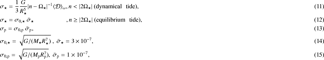 Mathematical equation: \begin{align}& \sigma_{\star} = \frac{1}{3} \frac{G}{R_{\star}^5} |n-\Omega_{\star}|^{-1} \langle\mathcal{D}\rangle_{\omega} , n<|2\Omega_{\star}| \ \textrm{(dynamical \, tide)},\\ & \sigma_{\star} = \sigma_{0,\star} \ \bar{\sigma}_{\star} \hspace{2.cm} \!\!\!, n \geq |2\Omega_{\star}| \ \textrm{(equilibrium \, tide)},\\ & \sigma_{\textrm{p}} = \sigma_{0,\textrm{p}} \ \bar{\sigma}_{\textrm{p}} ,\\ & \sigma_{0,\star} = \sqrt{G/(M_{\star} R_{\star}^7)} \ , \ \bar{\sigma}_{\star} = 3 \,{\times}\, 10^{-7},\\ & \sigma_{0,\textrm{p}} = \sqrt{G/(M_{\textrm{p}} R_{\textrm{p}}^7)} , \ \bar{\sigma}_{\textrm{p}} = 1 \times 10^{-7},\end{align}