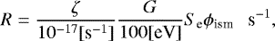 Mathematical equation: \begin{equation*} R=\frac{\zeta}{10^{-17} [\textrm{s}^{-1}]} \frac{G}{100 [\textrm{eV}]}S_{\textrm{e}} \phi_{\textrm{ism}} \ \ \ \textrm{s}^{-1}, \end{equation*}