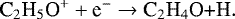 Mathematical equation: \begin{equation*} \textrm{C}_2\textrm{H}_5\textrm{O}^{+} + \textrm{e}^{-} \rightarrow {\textrm{C}}_2\textrm{H}_4\textrm{O+H}. \end{equation*}