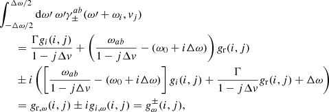 Mathematical equation: $$ \begin{aligned} &\int _{-\Delta \omega /2}^{\Delta \omega / 2} \mathrm{d} \omega \prime \ \omega \prime \gamma _{\pm }^{ab} (\omega \prime + \omega _i,{ v}_j) \nonumber \\&\qquad = \frac{\Gamma g_i (i,j)}{1-j\Delta { v}} + \left( \frac{\omega _{ab}}{1-j\Delta { v}} - (\omega _0 + i\Delta \omega ) \right)g_{\rm r}(i,j) \nonumber \\&\qquad \pm i \left(\left[\frac{\omega _{ab}}{1-j\Delta { v}} - (\omega _0 + i\Delta \omega ) \right]g_i(i,j) + \frac{\Gamma }{1-j\Delta { v}} g_{\rm r} (i,j) + \Delta \omega \right) \nonumber \\ &\qquad = g_{\mathrm{r},\omega } (i,j) \pm i g_{i,\omega } (i,j) = g_{\omega }^{\pm } (i,j), \end{aligned} $$