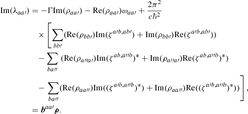 Mathematical equation: $$ \begin{aligned} \mathrm{Im} (\lambda _{aa\prime })&= -\Gamma \mathrm{Im} (\rho _{aa\prime }) - \mathrm{Re} ( \rho _{aa\prime }) \omega _{aa\prime } + \frac{2 \pi ^2}{c\hbar ^2} \nonumber \\&\quad \times \left[ \sum _{bb\prime } ( \mathrm{Re} (\rho _{b b\prime }) \mathrm{Im} ( \zeta ^{a\prime b,a b\prime }) + \mathrm{Im} ( \rho _{b b\prime }) \mathrm{Re} (\zeta ^{a\prime b,a b\prime })) \right. \nonumber \\&\quad - \sum _{ba{\prime \prime }} \left. ( \mathrm{Re} (\rho _{a{\prime \prime }a\prime }) \mathrm{Im} (\zeta ^{ab,a{\prime \prime }b})^* + \mathrm{Im} (\rho _{a{\prime \prime }a\prime }) \mathrm{Re} (\zeta ^{ab,a{\prime \prime }b})^* ) \right. \nonumber \\&\quad - \left. \sum _{ba{\prime \prime }} ( \mathrm{Re} ( \rho _{aa{\prime \prime }}) \mathrm{Im} ((\zeta ^{a\prime b,a{\prime \prime }b})^*) + \mathrm{Im} (\rho _{aa{\prime \prime }} ) \mathrm{Re} ((\zeta ^{a\prime b,a{\prime \prime }b})^*) ) \right], \nonumber\\&= {\boldsymbol{b}}^{aa\prime } {\boldsymbol{\rho }}. \end{aligned} $$